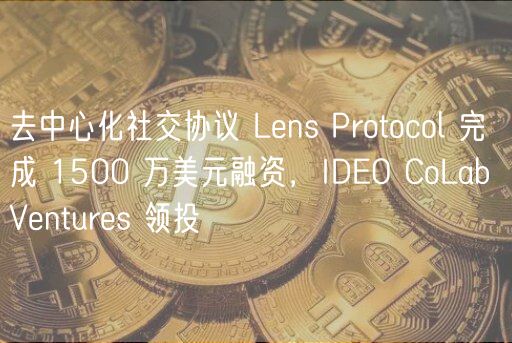 去中心化社交协议 Lens Protocol 完成 1500 万美元融资，IDEO CoLab Ventures 领投